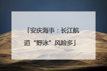 安庆海事：长江航道“野泳”风险多