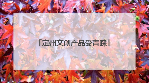 定州文创产品受青睐