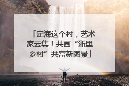 定海这个村，艺术家云集！共画“浙里乡村”共富新图景