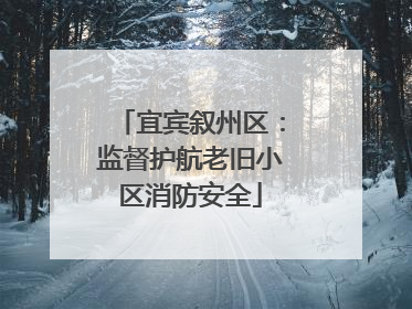 宜宾叙州区：监督护航老旧小区消防安全
