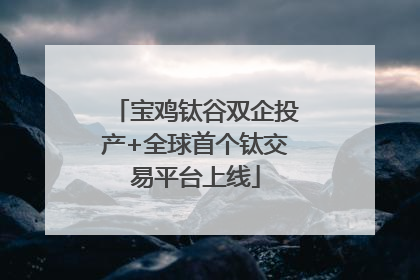 宝鸡钛谷双企投产+全球首个钛交易平台上线