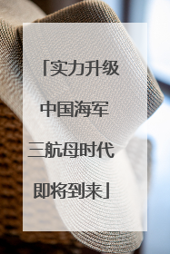 实力升级 中国海军三航母时代即将到来