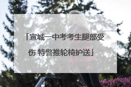 宣城一中考考生腿部受伤 特警推轮椅护送