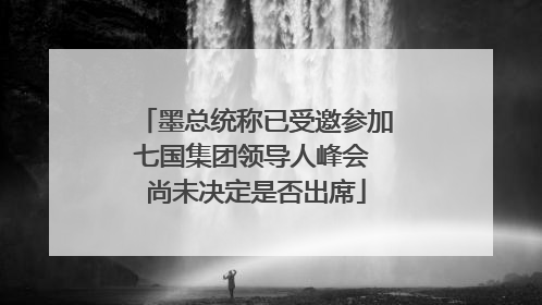 墨总统称已受邀参加七国集团领导人峰会 尚未决定是否出席