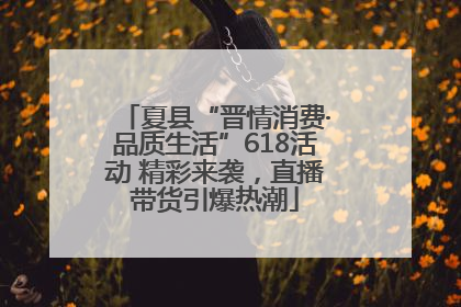 夏县“晋情消费·品质生活”618活动 精彩来袭，直播带货引爆热潮