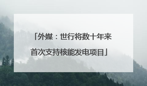外媒：世行将数十年来首次支持核能发电项目