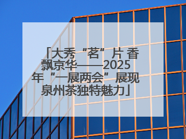 大秀“茗”片 香飘京华——2025年“一展两会”展现泉州茶独特魅力