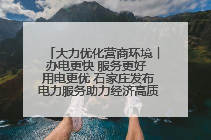 大力优化营商环境丨办电更快 服务更好 用电更优 石家庄发布电力服务助力经济高质量发展八项措施