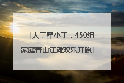 大手牵小手，450组家庭青山江滩欢乐开跑