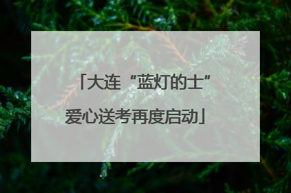 大连“蓝灯的士”爱心送考再度启动