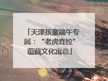 天津孩童端午专属：“老虎耷拉”蕴藏文化寓意