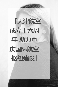 天津航空成立十六周年 助力重庆国际航空枢纽建设