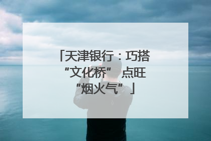 天津银行：巧搭“文化桥” 点旺“烟火气”