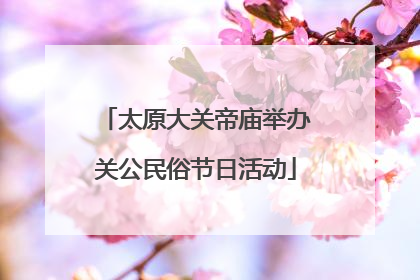 太原大关帝庙举办关公民俗节日活动