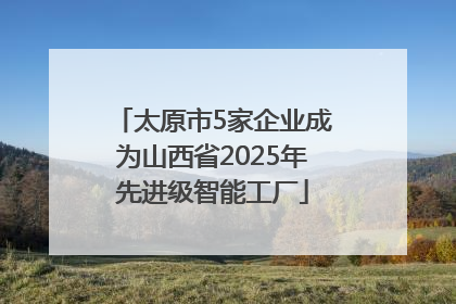 太原市5家企业成为山西省2025年先进级智能工厂