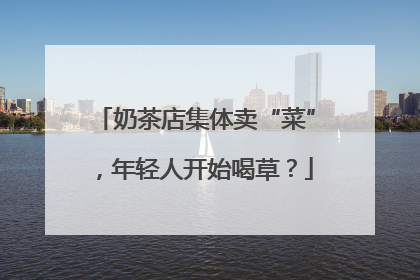 奶茶店集体卖“菜”，年轻人开始喝草？