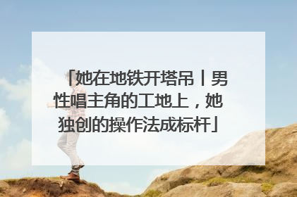 她在地铁开塔吊丨男性唱主角的工地上，她独创的操作法成标杆