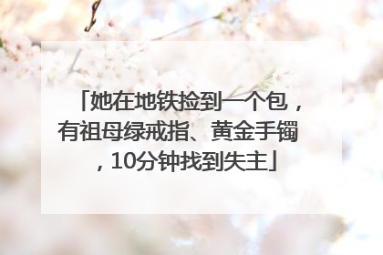 她在地铁捡到一个包，有祖母绿戒指、黄金手镯，10分钟找到失主