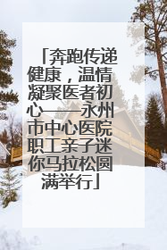 奔跑传递健康，温情凝聚医者初心——永州市中心医院职工亲子迷你马拉松圆满举行