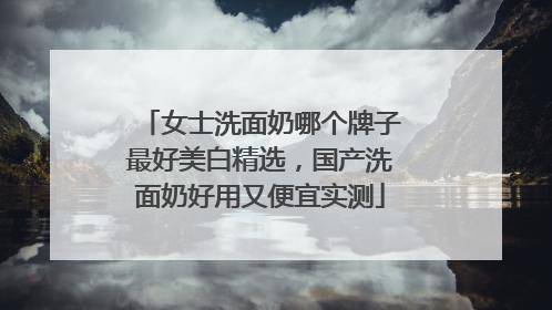 女士洗面奶哪个牌子最好美白精选，国产洗面奶好用又便宜实测