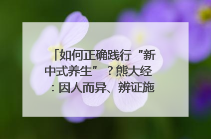 如何正确践行“新中式养生”？熊大经：因人而异、辨证施治｜名人大讲堂