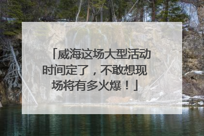 威海这场大型活动时间定了，不敢想现场将有多火爆！
