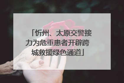 忻州、太原交警接力为危重患者开辟跨城救援绿色通道