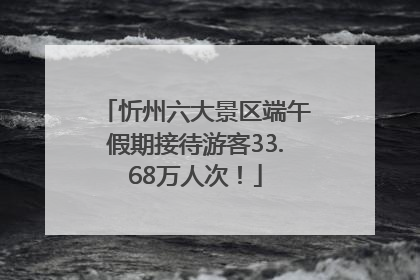 忻州六大景区端午假期接待游客33.68万人次！