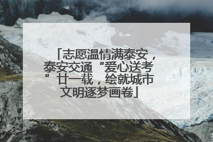 志愿温情满泰安，泰安交通“爱心送考”廿一载，绘就城市文明逐梦画卷