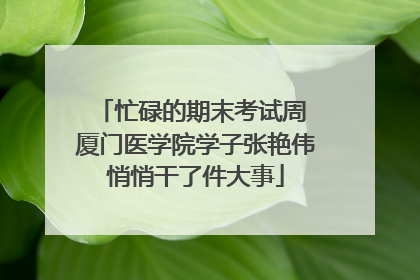 忙碌的期末考试周 厦门医学院学子张艳伟悄悄干了件大事