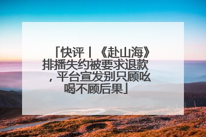 快评丨《赴山海》排播失约被要求退款，平台宣发别只顾吆喝不顾后果