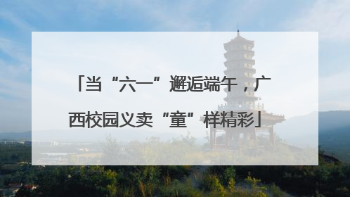 当“六一”邂逅端午，广西校园义卖“童”样精彩