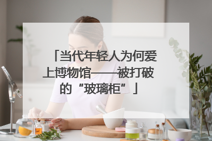 当代年轻人为何爱上博物馆——被打破的“玻璃柜”