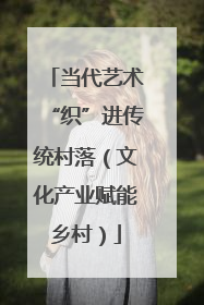 当代艺术“织”进传统村落（文化产业赋能乡村）