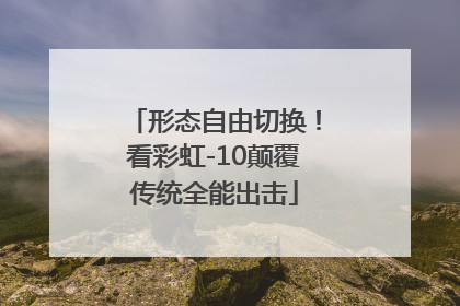 形态自由切换！看彩虹-10颠覆传统全能出击