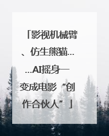 影视机械臂、仿生熊猫……AI摇身一变成电影“创作合伙人”