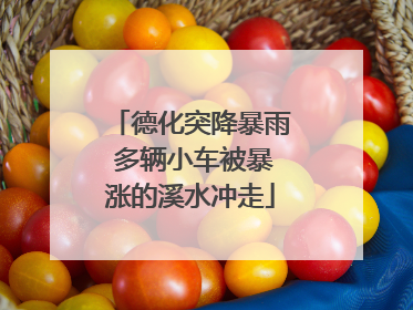 德化突降暴雨 多辆小车被暴涨的溪水冲走