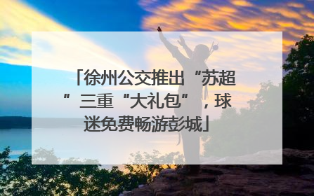 徐州公交推出“苏超”三重“大礼包”，球迷免费畅游彭城