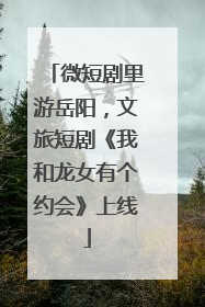 微短剧里游岳阳，文旅短剧《我和龙女有个约会》上线