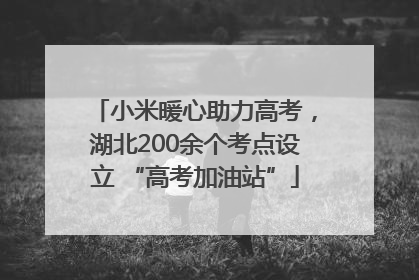 小米暖心助力高考，湖北200余个考点设立 “高考加油站”