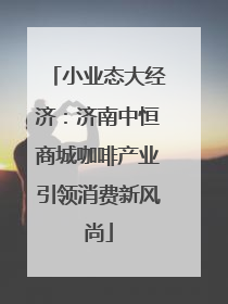 小业态大经济：济南中恒商城咖啡产业引领消费新风尚