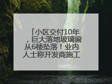 小区交付10年，巨大落地玻璃窗从6楼坠落！业内人士称开发商施工存严重隐患