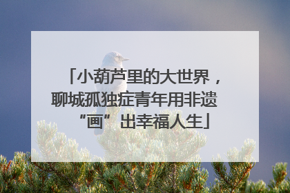 小葫芦里的大世界，聊城孤独症青年用非遗“画”出幸福人生