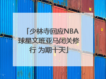 少林寺回应NBA球星文班亚马闭关修行 为期十天