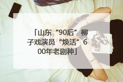 山东“90后”柳子戏演员“焕活”600年老剧种