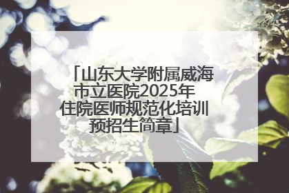 山东大学附属威海市立医院2025年住院医师规范化培训预招生简章