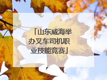 山东威海举办叉车司机职业技能竞赛