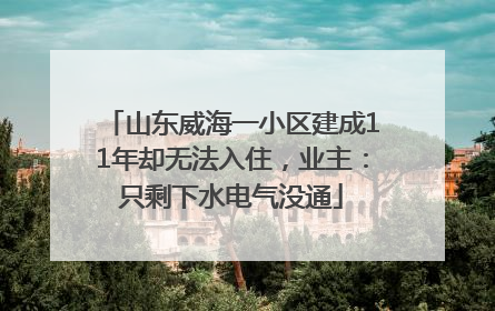 山东威海一小区建成11年却无法入住，业主：只剩下水电气没通