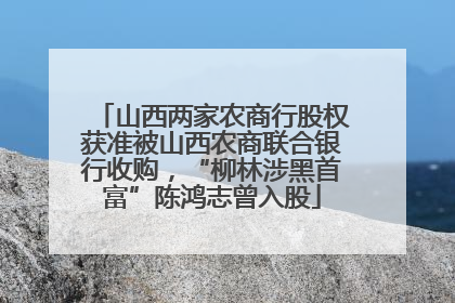 山西两家农商行股权获准被山西农商联合银行收购，“柳林涉黑首富”陈鸿志曾入股