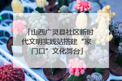 山西广灵县社区新时代文明实践站搭建“家门口”文化舞台
